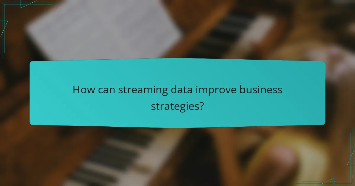 How can streaming data improve business strategies?