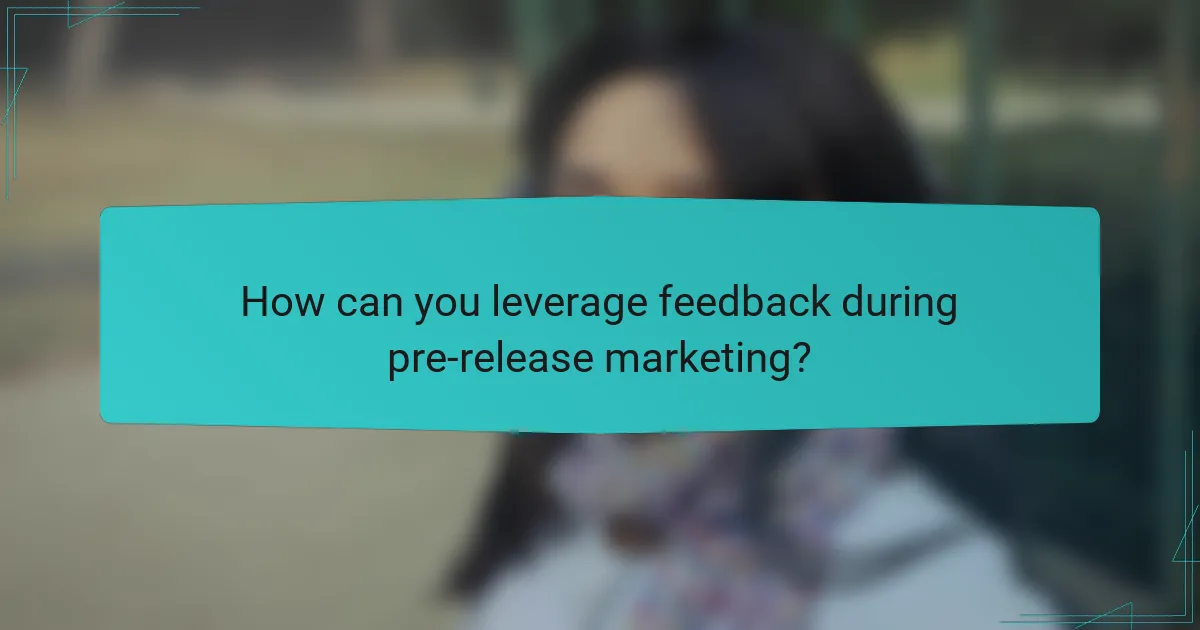 How can you leverage feedback during pre-release marketing?